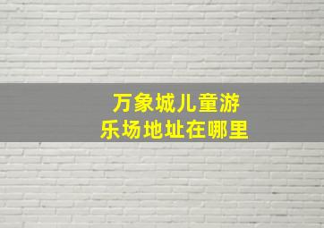 万象城儿童游乐场地址在哪里