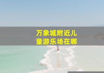 万象城附近儿童游乐场在哪