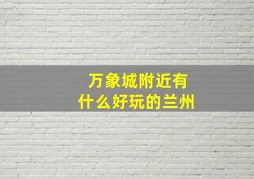 万象城附近有什么好玩的兰州