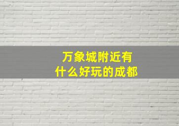 万象城附近有什么好玩的成都