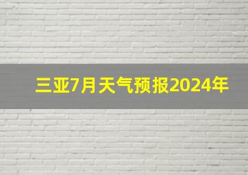 三亚7月天气预报2024年