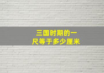 三国时期的一尺等于多少厘米