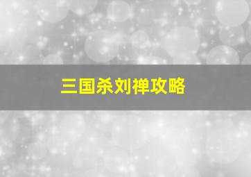 三国杀刘禅攻略