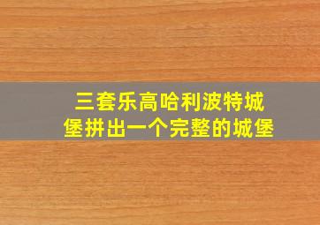 三套乐高哈利波特城堡拼出一个完整的城堡