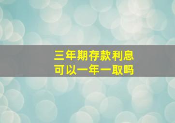 三年期存款利息可以一年一取吗