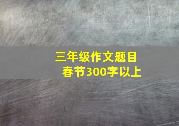 三年级作文题目春节300字以上