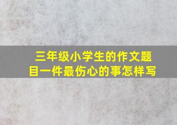 三年级小学生的作文题目一件最伤心的事怎样写