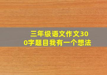 三年级语文作文300字题目我有一个想法