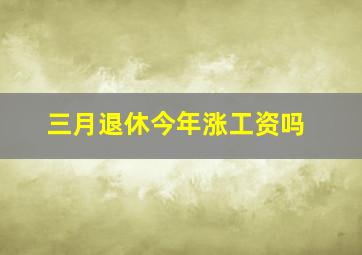 三月退休今年涨工资吗