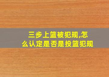 三步上篮被犯规,怎么认定是否是投篮犯规