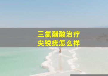 三氯醋酸治疗尖锐疣怎么样