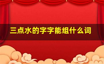 三点水的字字能组什么词