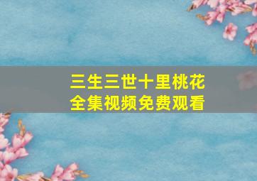 三生三世十里桃花全集视频免费观看