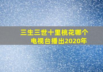 三生三世十里桃花哪个电视台播出2020年