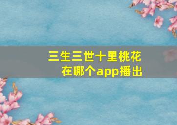 三生三世十里桃花在哪个app播出