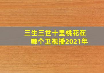 三生三世十里桃花在哪个卫视播2021年