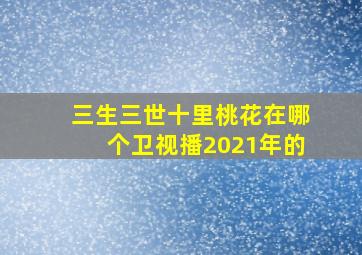 三生三世十里桃花在哪个卫视播2021年的