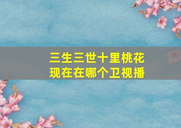 三生三世十里桃花现在在哪个卫视播