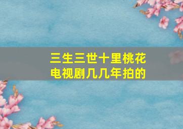 三生三世十里桃花电视剧几几年拍的