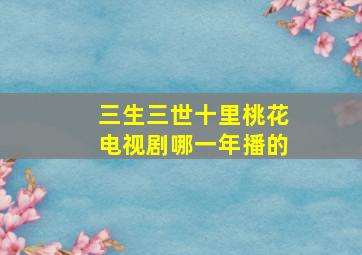 三生三世十里桃花电视剧哪一年播的