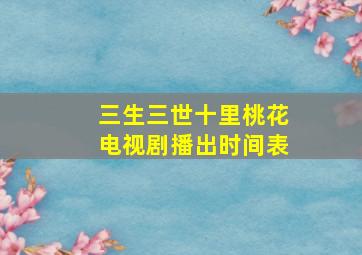 三生三世十里桃花电视剧播出时间表