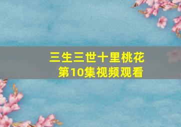 三生三世十里桃花第10集视频观看