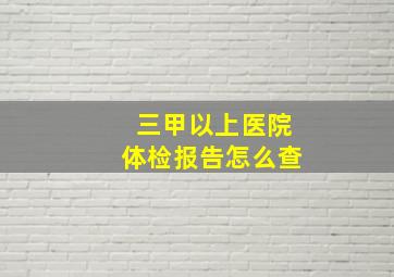 三甲以上医院体检报告怎么查