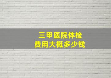 三甲医院体检费用大概多少钱