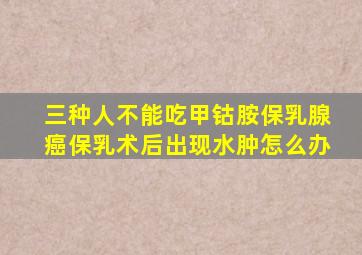 三种人不能吃甲钴胺保乳腺癌保乳术后出现水肿怎么办