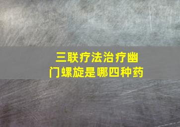 三联疗法治疗幽门螺旋是哪四种药