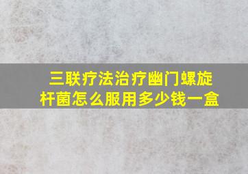 三联疗法治疗幽门螺旋杆菌怎么服用多少钱一盒