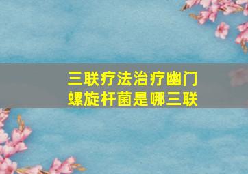 三联疗法治疗幽门螺旋杆菌是哪三联