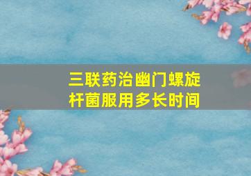 三联药治幽门螺旋杆菌服用多长时间