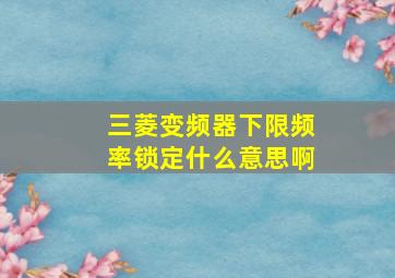 三菱变频器下限频率锁定什么意思啊