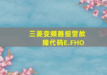 三菱变频器报警故障代码E.FHO