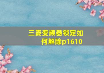 三菱变频器锁定如何解除p1610