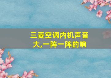 三菱空调内机声音大,一阵一阵的响