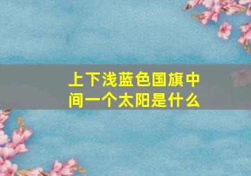 上下浅蓝色国旗中间一个太阳是什么