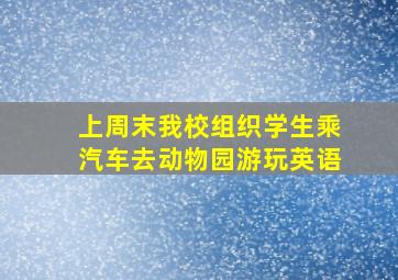 上周末我校组织学生乘汽车去动物园游玩英语