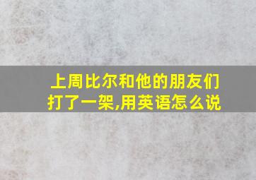 上周比尔和他的朋友们打了一架,用英语怎么说