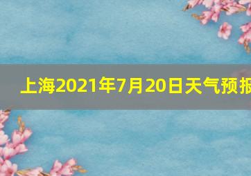 上海2021年7月20日天气预报