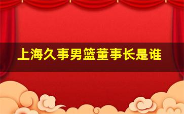 上海久事男篮董事长是谁