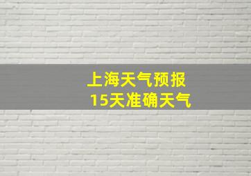 上海天气预报15天准确天气