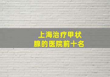 上海治疗甲状腺的医院前十名