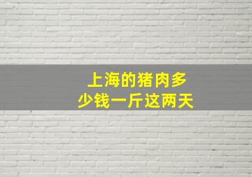 上海的猪肉多少钱一斤这两天