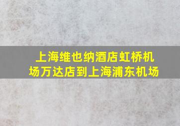 上海维也纳酒店虹桥机场万达店到上海浦东机场