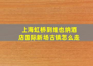 上海虹桥到维也纳酒店国际新场古镇怎么走