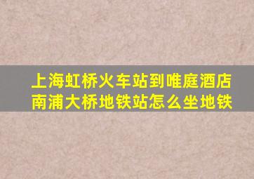 上海虹桥火车站到唯庭酒店南浦大桥地铁站怎么坐地铁