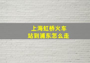 上海虹桥火车站到浦东怎么走