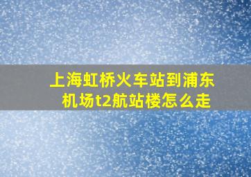 上海虹桥火车站到浦东机场t2航站楼怎么走